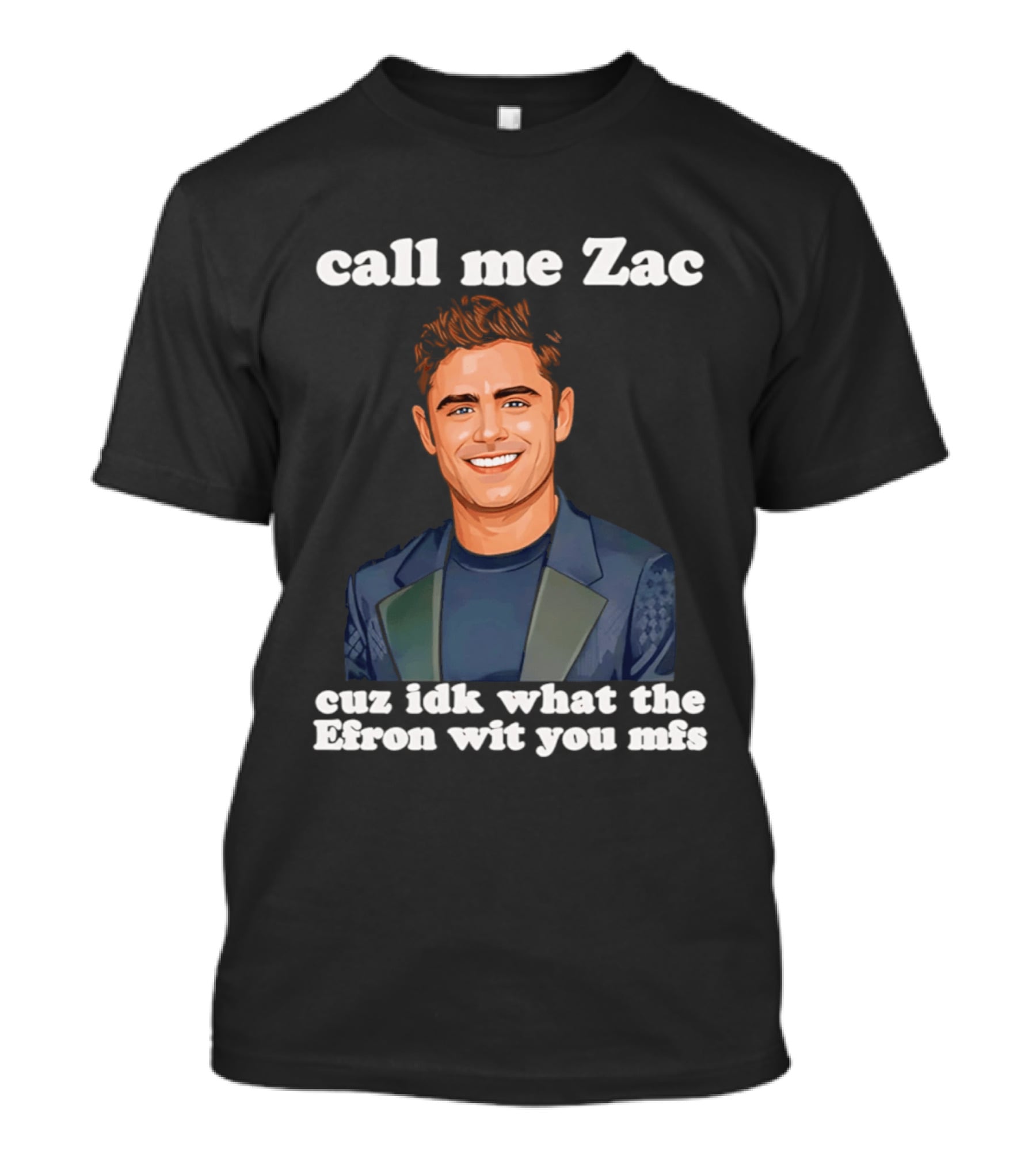 Call Me Zac Cuz Idk What The Efron Wit You Mfs T-Shirt