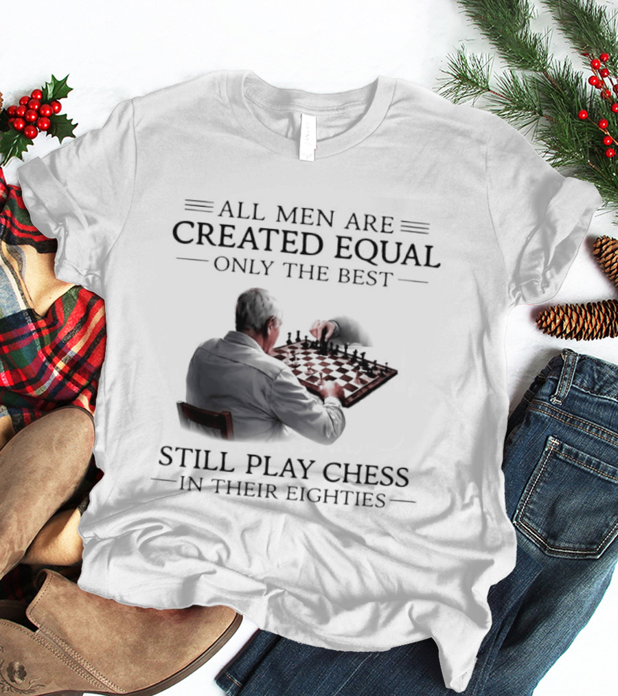 All Men Are Created Equal Only The Best Still Play Chess In Their Eighties T-Shirt