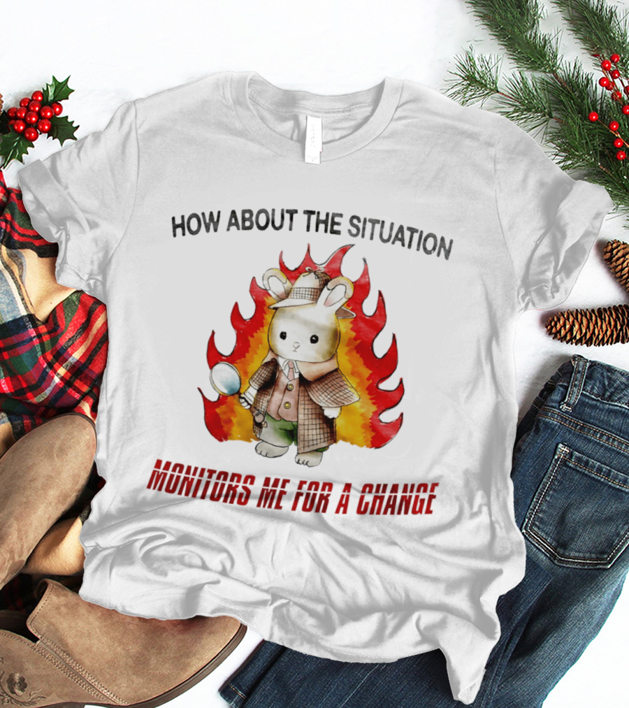 How About The Situation Monitors Me For A Change Bunny Detective In Flames T-Shirt