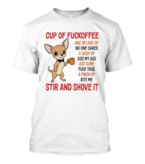 Cup Of Fuckoffee Chihuahua Stir And Shove It One Splash No One Cares Dash Kiss My Ass And Some Fuck Yous Bite Me T-Shirt