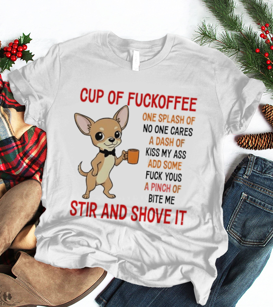 Cup Of Fuckoffee Chihuahua Stir And Shove It One Splash No One Cares Dash Kiss My Ass And Some Fuck Yous Bite Me T-Shirt