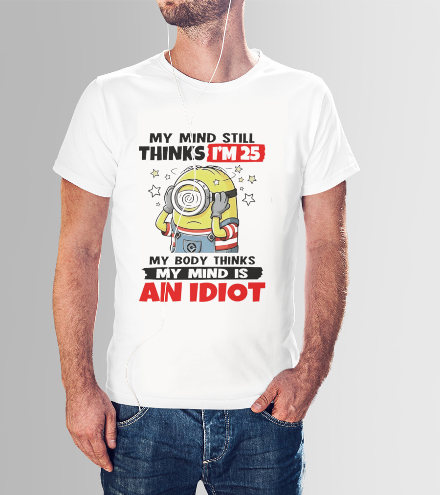 My Mind Still Thinks I'm 25 Minion My Body Thinks My Mind Is An Idiot T-Shirt