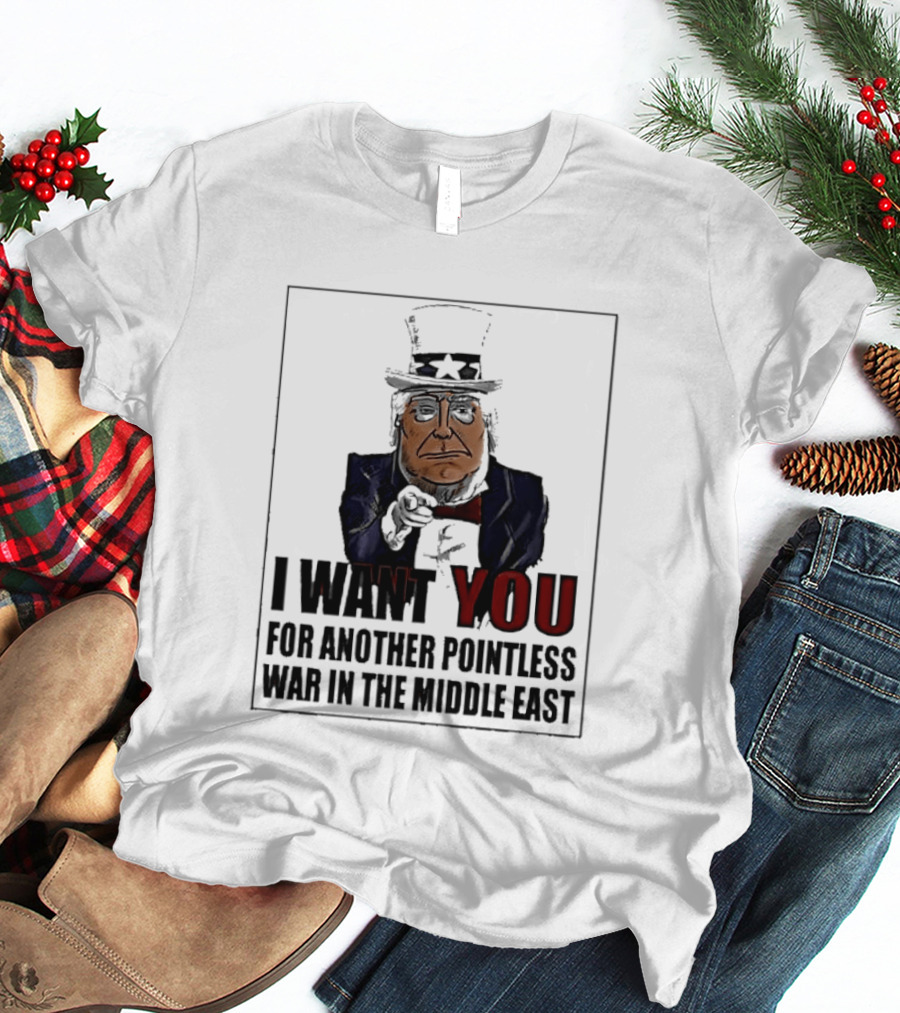 I Want You For Another Pointless War In The Middle East Donald Trump Uncle Sam T-Shirt