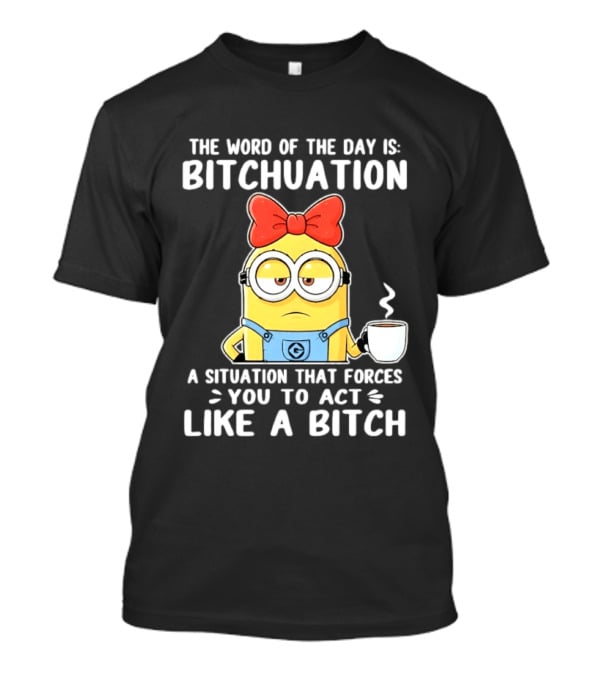 Minion The Word Of The Day Is Bitchuation Situation Forces You To Act Like A Bitch T-Shirt