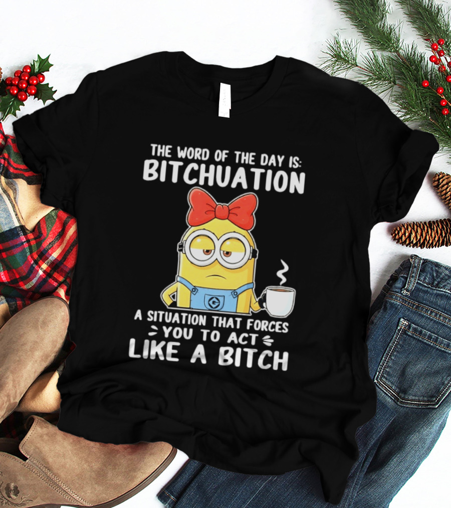 Minion The Word Of The Day Is Bitchuation Situation Forces You To Act Like A Bitch T-Shirt