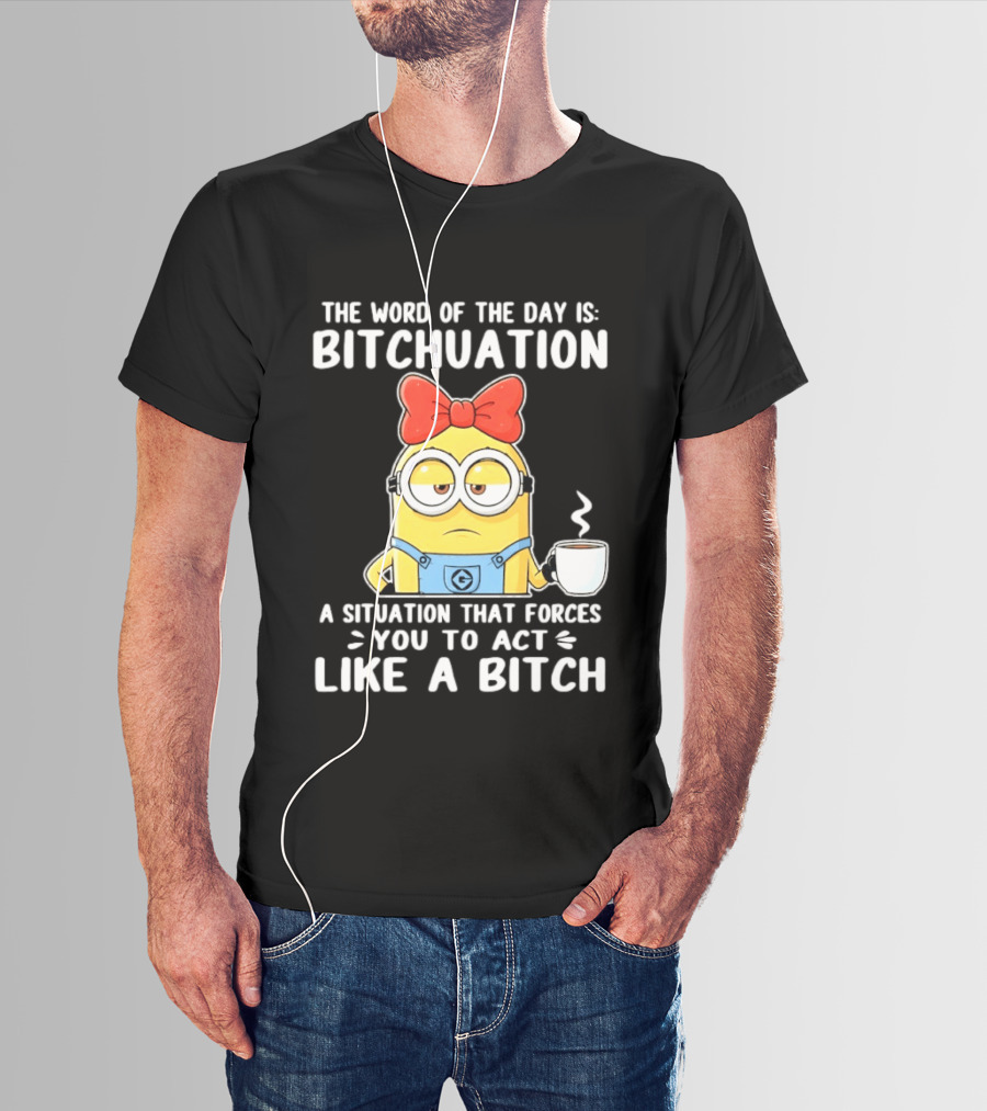 Minion The Word Of The Day Is Bitchuation Situation Forces You To Act Like A Bitch T-Shirt