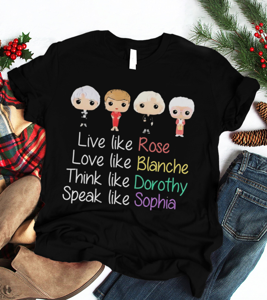 The Golden Girls Live Like Rose Love Like Blanche Think Like Dorothy Speak Like Sophia T-Shirt