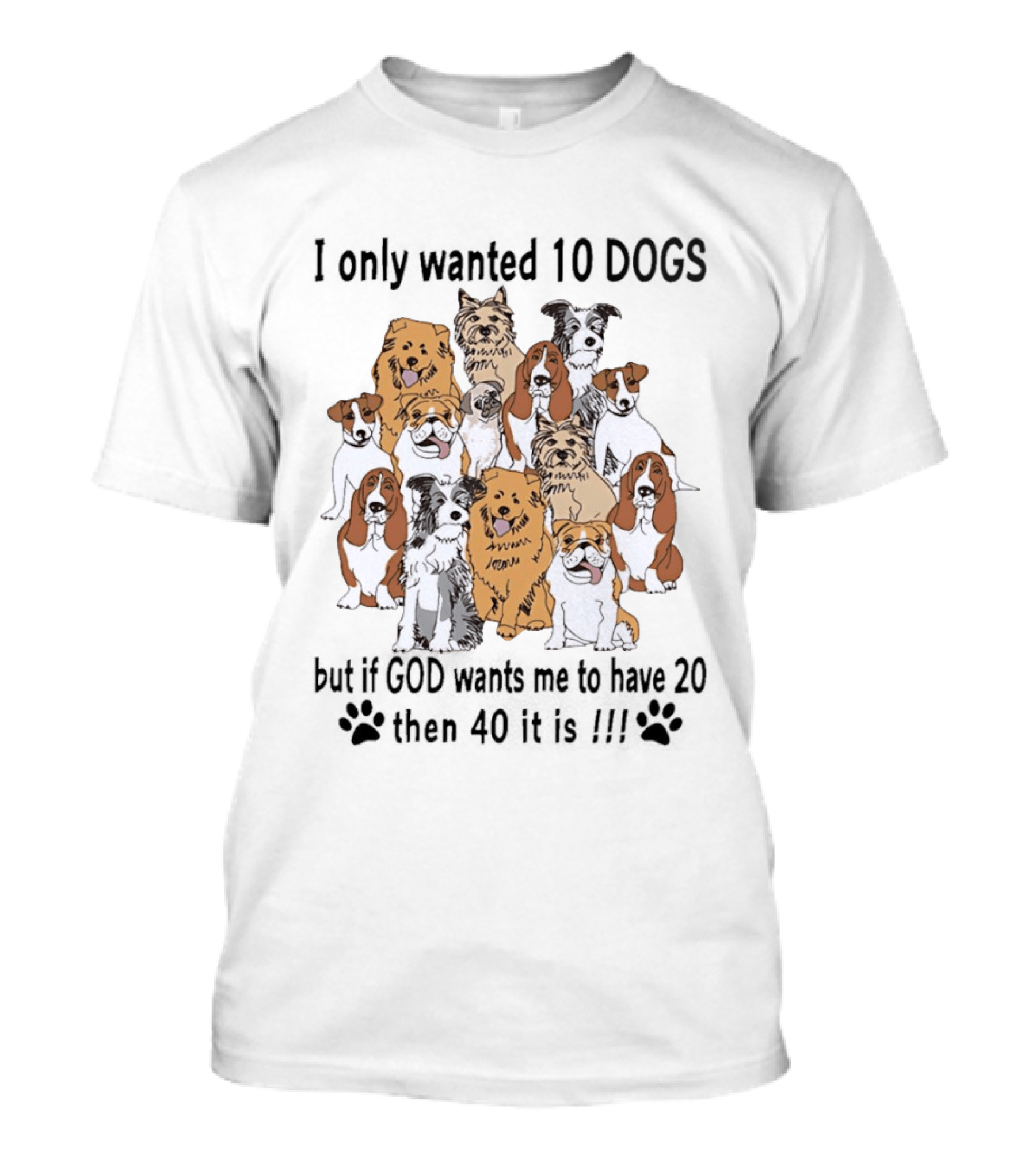 I Only Wanted 10 Dogs But If God Wants Me To Have 20 Then 40 It Is Dog Lover T-Shirt