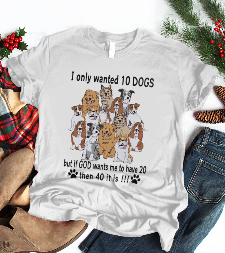 I Only Wanted 10 Dogs But If God Wants Me To Have 20 Then 40 It Is Dog Lover T-Shirt