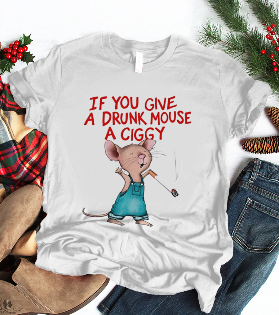 If You Give A Drunk Mouse A Ciggy Smoking Humorous Mouse T-Shirt