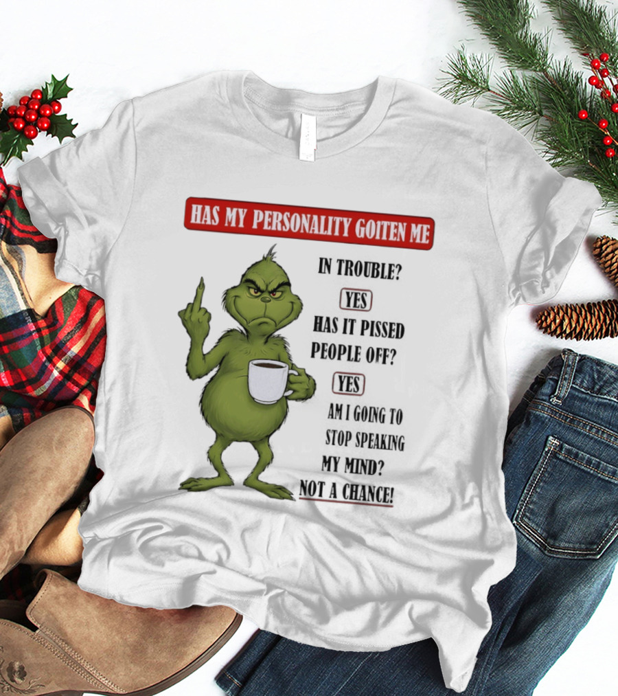 Has My Personality Gotten Me In Trouble Yes Has It Pissed People Off Yes What Was The Question Again Grinch T-Shirt
