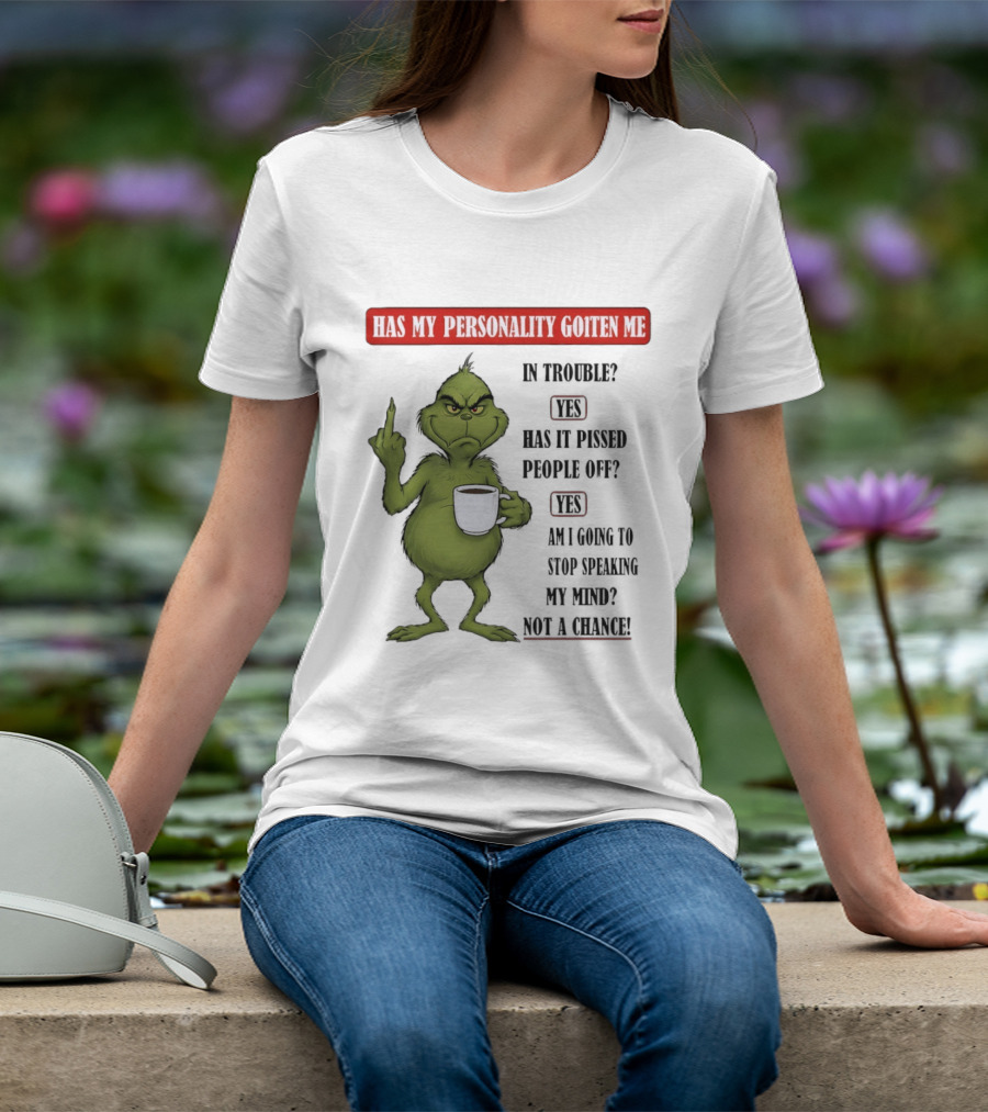 Has My Personality Gotten Me In Trouble Yes Has It Pissed People Off Yes What Was The Question Again Grinch T-Shirt
