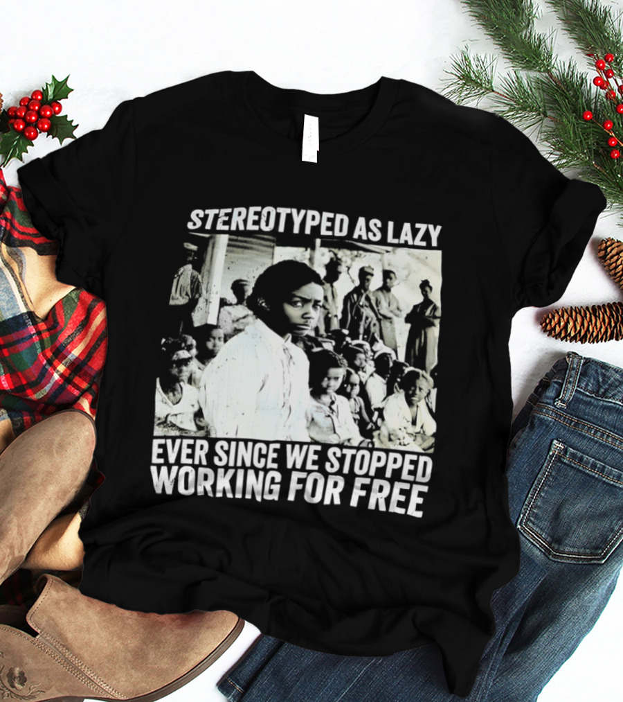 Stereotyped As Lazy Ever Since We Stopped Working For Free Powerful Message T-Shirt
