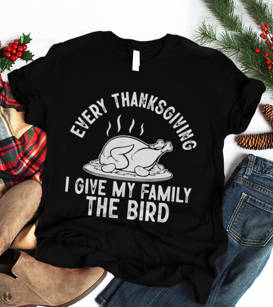 Every Thanksgiving I Give My Family The Bird Turkey Humor T-Shirt