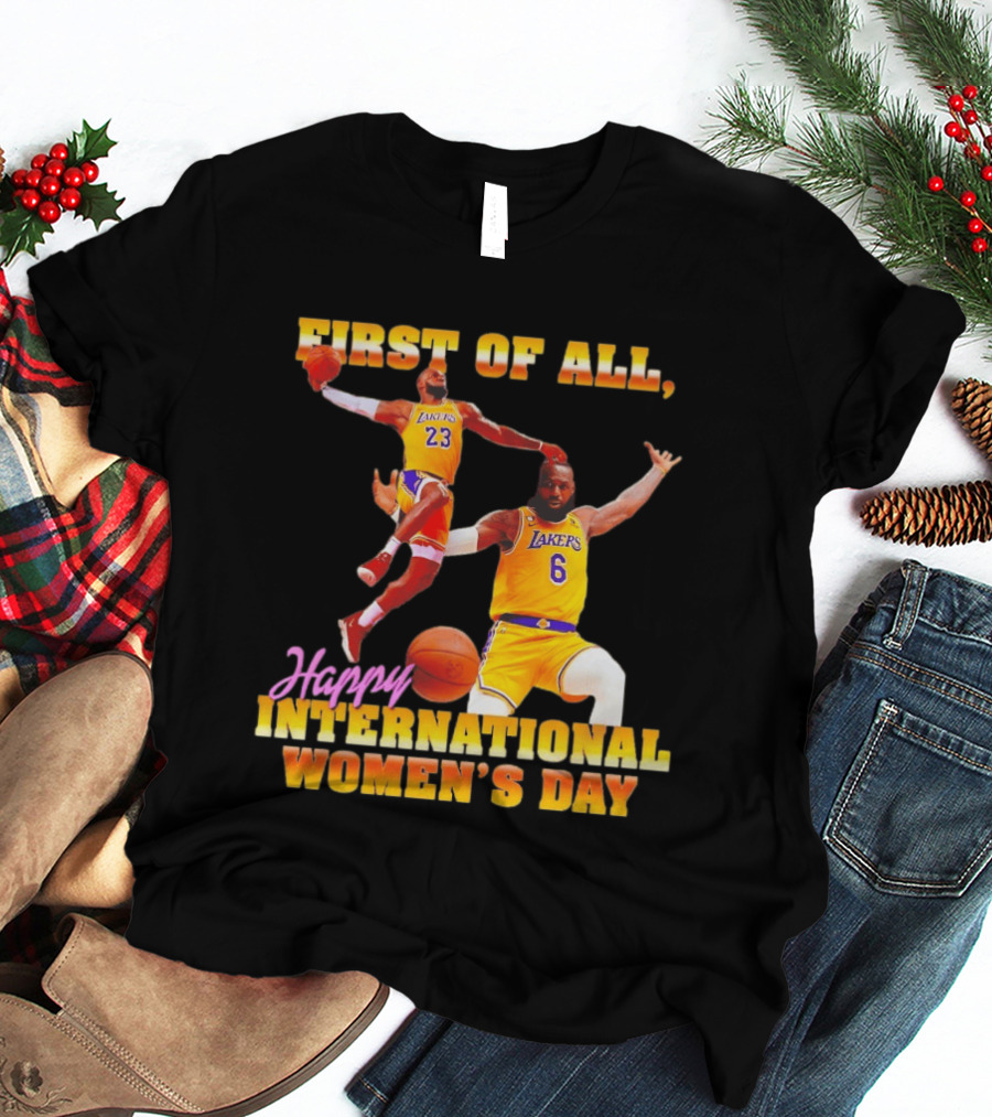 First Of All Lebron James 23 6 Lakers Happy International Women's Day T-Shirt