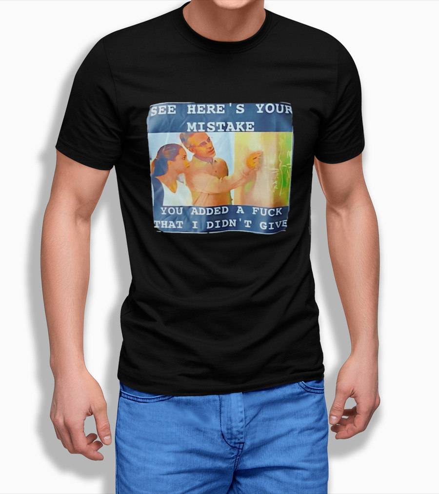 See Here's Your Mistake You Added A Fuck That I Didn't Give Humor T-Shirt