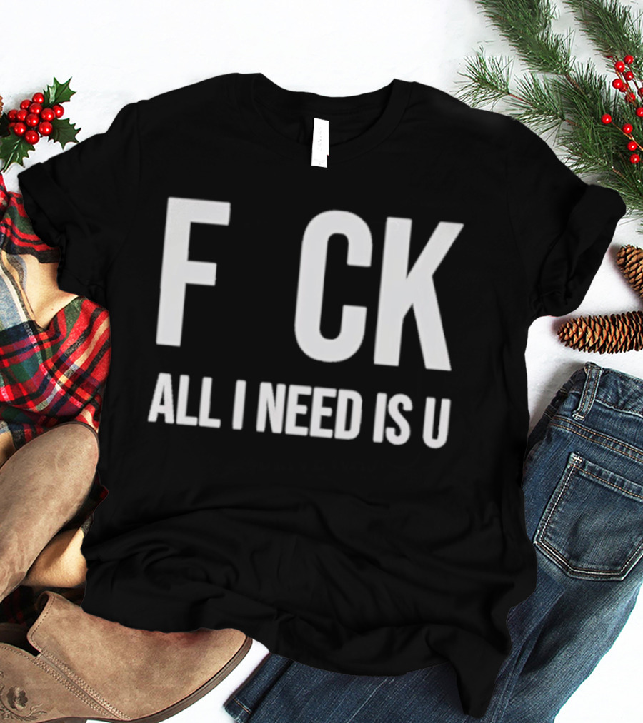 F CK All I Need Is U Clever T-Shirt