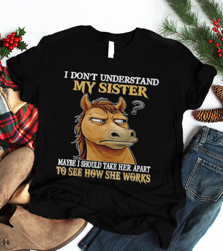 Horse I Don't Understand My Sister Maybe I Should Take Her Apart To See How She Works T-Shirt