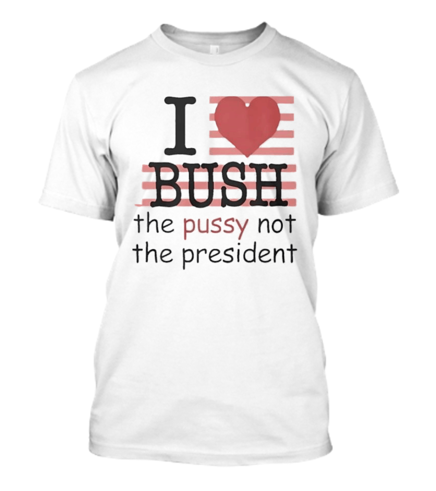 I Love Bush The Pussy Not The President Heart T-Shirt