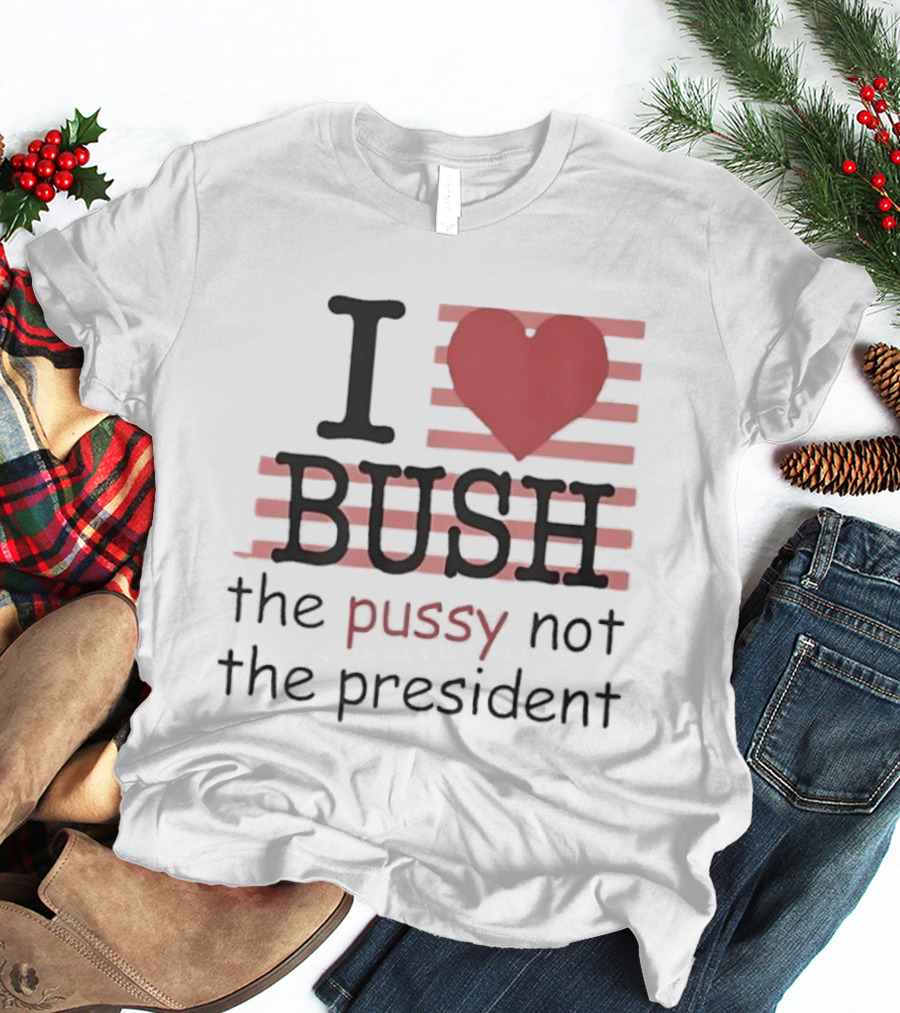 I Love Bush The Pussy Not The President Heart T-Shirt