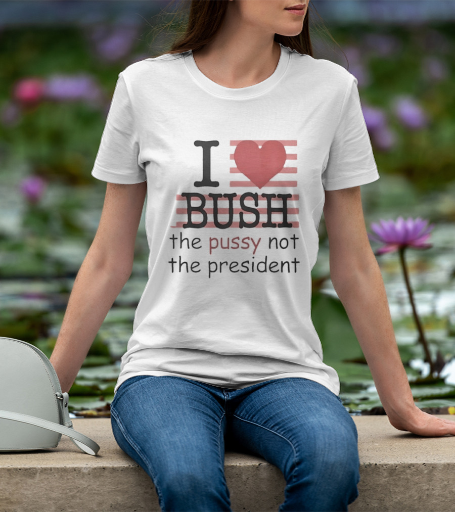I Love Bush The Pussy Not The President Heart T-Shirt