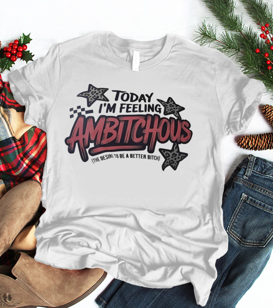 Today I'm Feeling Ambitchous The Desire To Be A Better Bitch T-Shirt