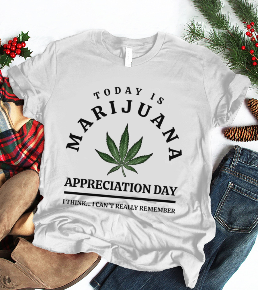 Today Is Marijuana Appreciation Day I Think I Can't Really Remember T-Shirt