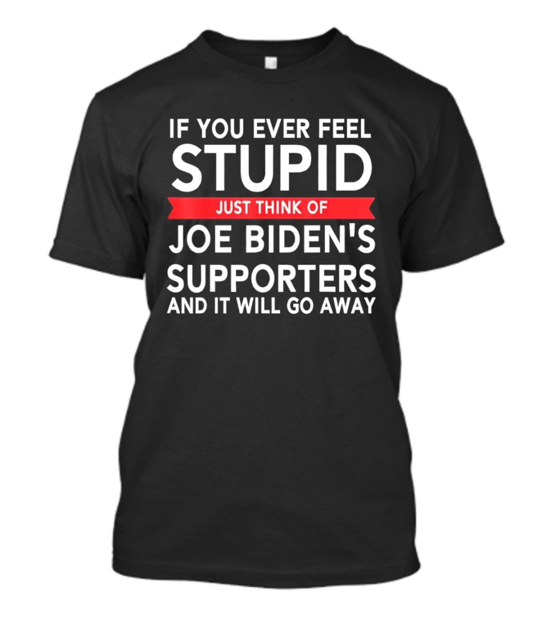 If You Ever Feel Stupid Just Think Of Joe Biden's Supporters And It Will Go Away T-Shirt