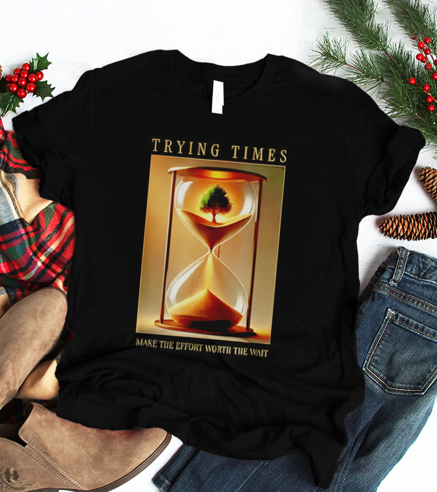 Trying Times Hourglass Tree Effort Worth The Wait T-Shirt