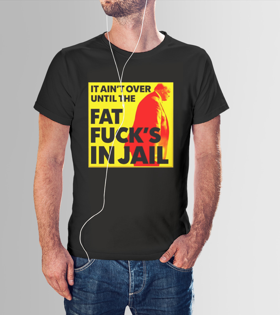 It Ain't Over Until The Fat Fuck's In Jail Trump T-Shirt