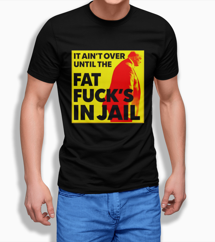 It Ain't Over Until The Fat Fuck's In Jail Trump T-Shirt