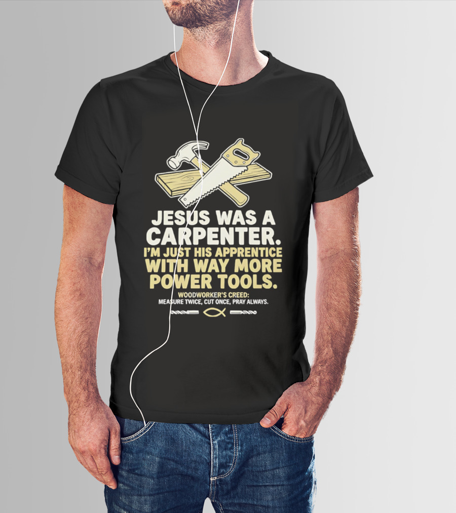 Jesus Was A Carpenter I'm Just His Apprentice With Way More Power Tools Woodworker's Creed Measure Twice Cut Once Pray Always T-Shirt