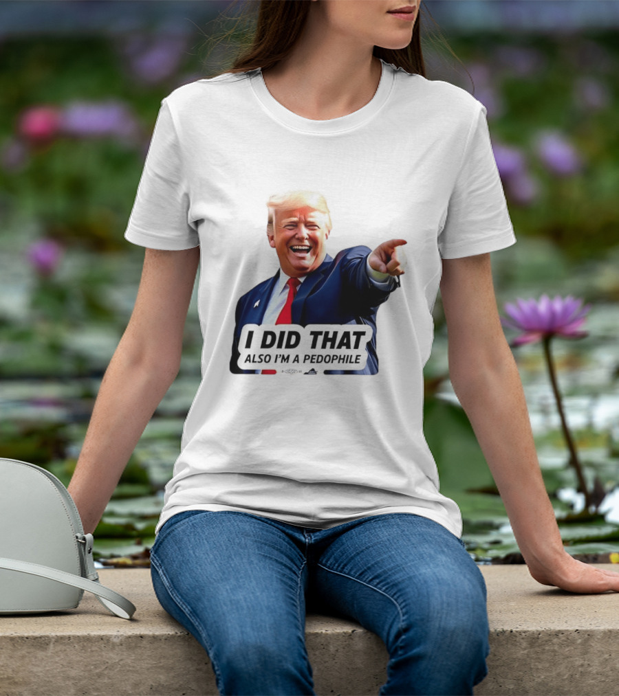 Trump Did That Also I’m A Pedophile T-Shirt