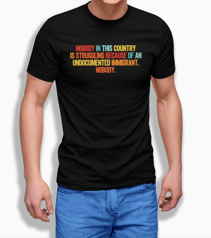 Nobody In This Country Is Struggling Because Of An Undocumented Immigrant Nobody T-Shirt