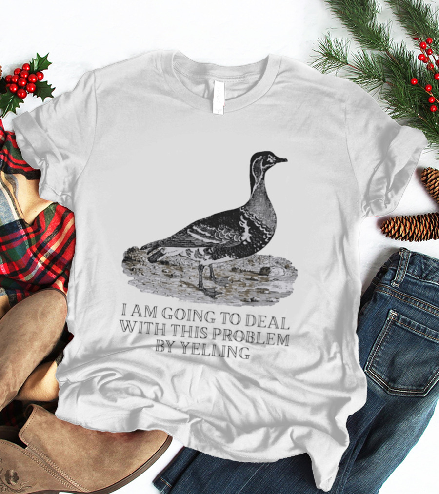 Goose I Am Going To Deal With This Problem By Yelling T-Shirt