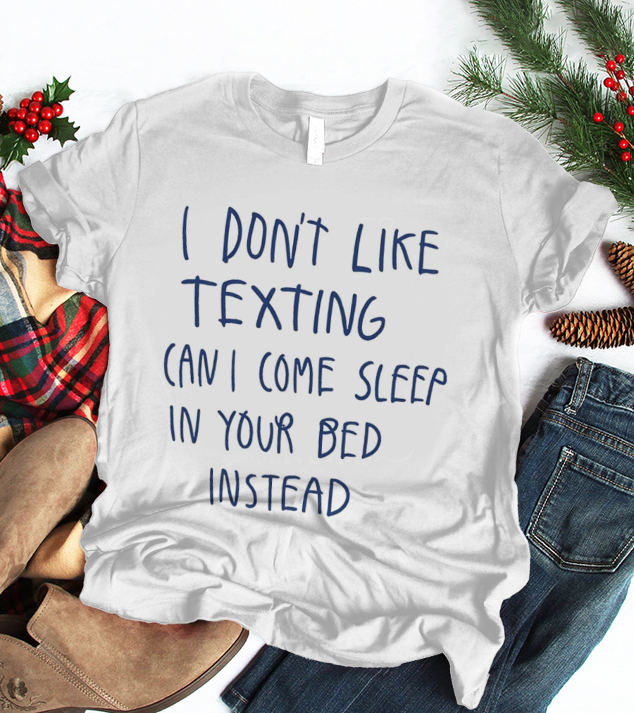 I Don't Like Texting Can I Come Sleep In Your Bed Instead T-Shirt