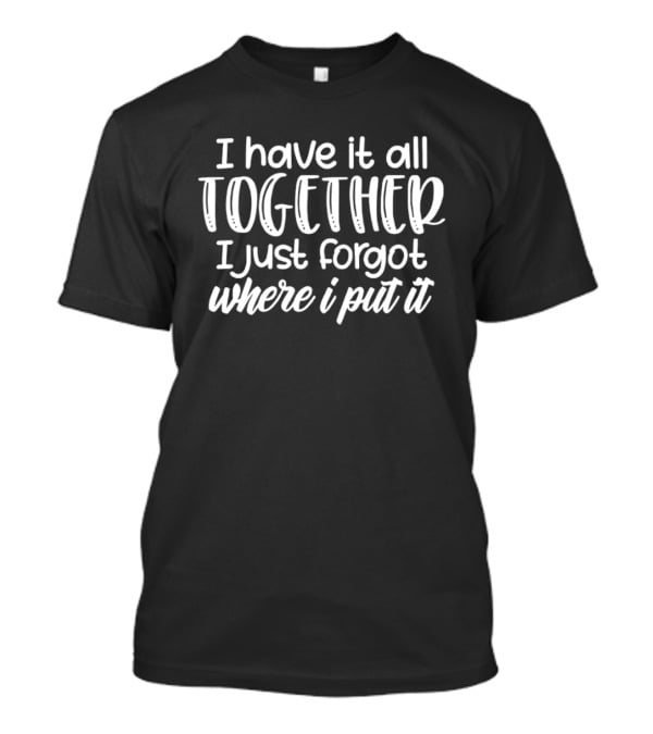 I Have It All Together I Just Forgot Where I Put It T-Shirt