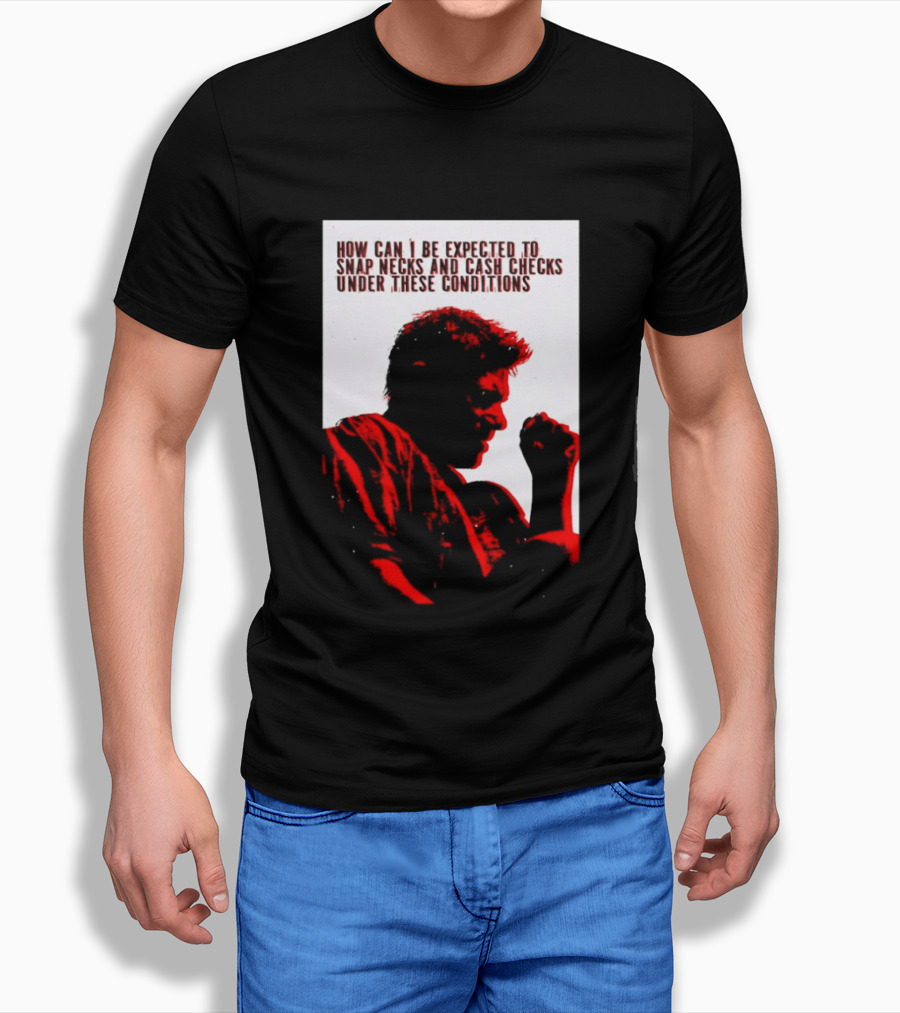 How Can I Be Expected To Snap Necks And Cash Checks Under These Conditions T-Shirt