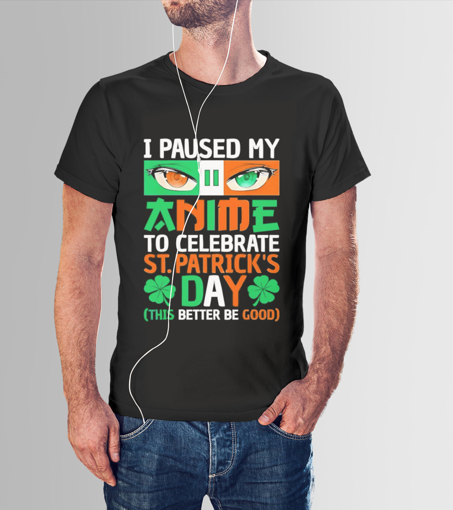 I Paused My Anime To Celebrate St Patrick's Day This Better Be Good T-Shirt