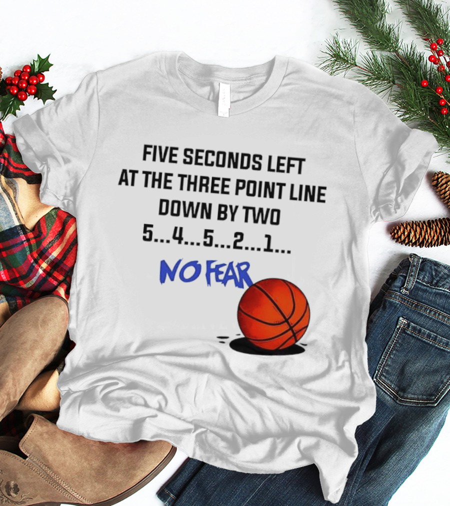Five Seconds Left At The Three Point Line Down By Two Basketball No Fear T-Shirt