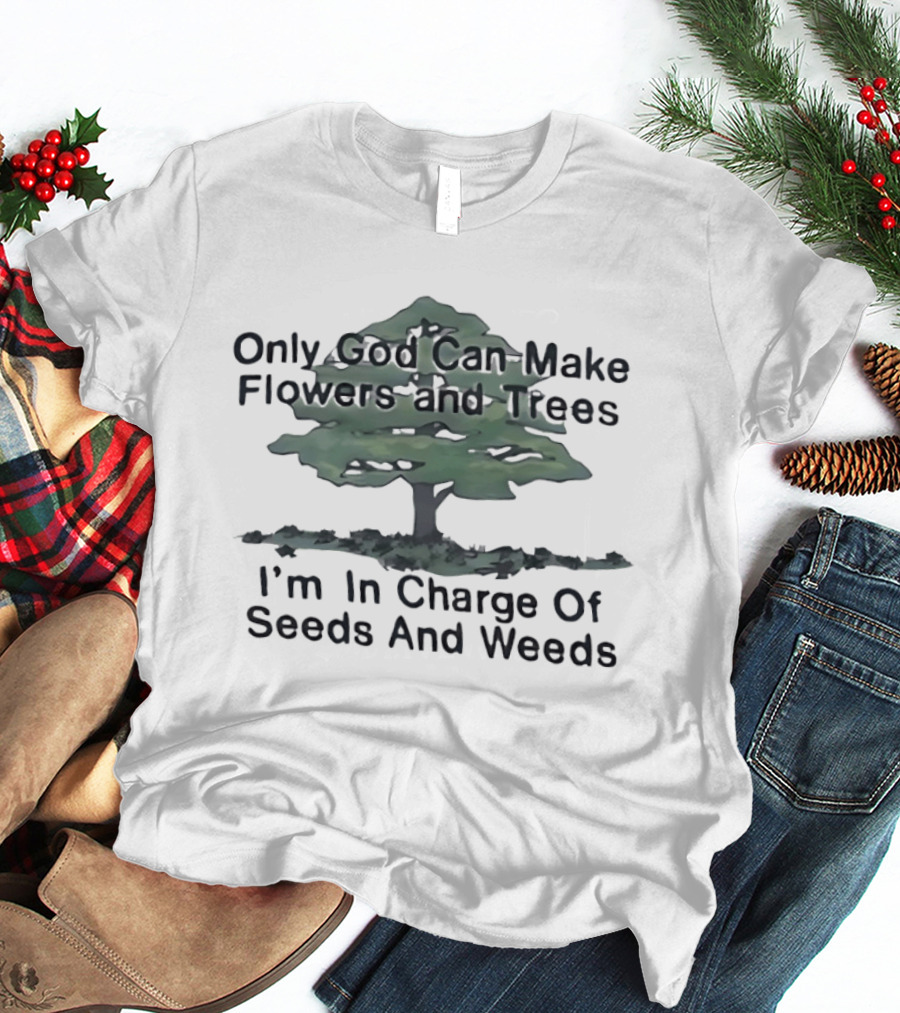 Only God Can Make Flowers Trees I'm In Charge Of Seeds Weeds T-Shirt