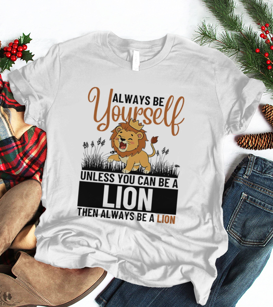 Lion Kings Always Be Yourself Unless You Can Be A Lion Then Always Be A Lion T-Shirt