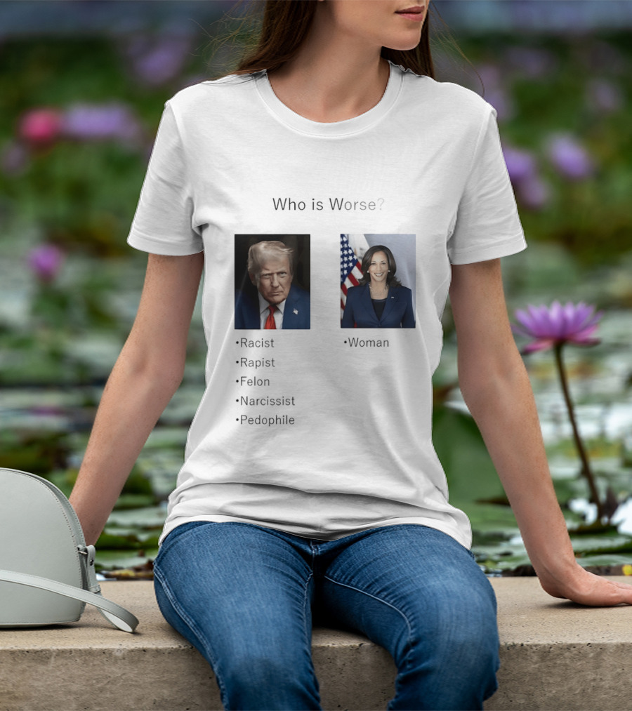 Who Is Worse Trump Racist Rapist Felon Narcissist Pedophile Harris Women T-Shirt