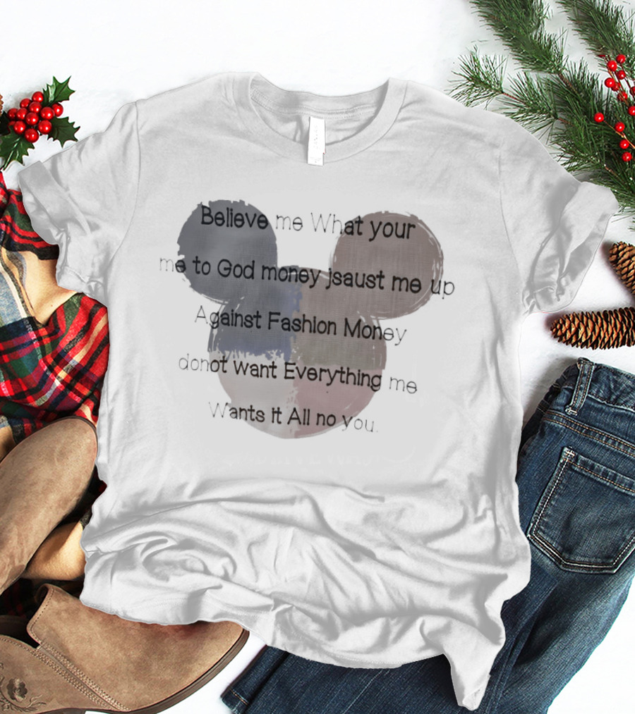 Believe Me What Your Me To God Money Jsaust Me Up Everything All No T-Shirt