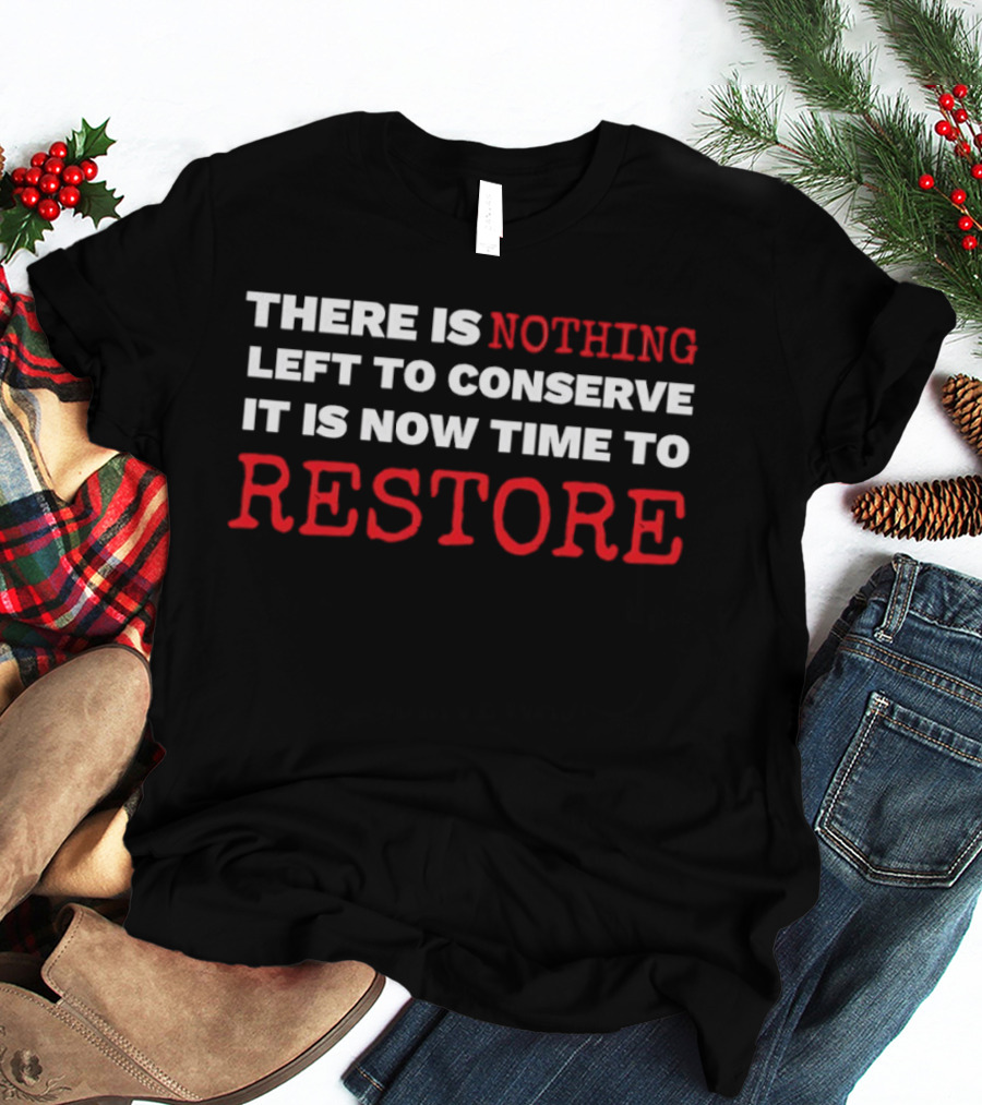 There Is Nothing Left To Conserve It Is Now Time To Restore T-Shirt