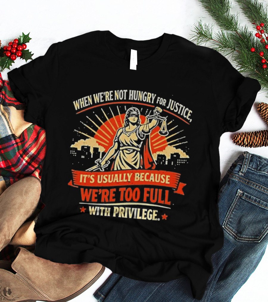 When We're Not Hungry For Justice Lady Justice With Privilege Balance T-Shirt