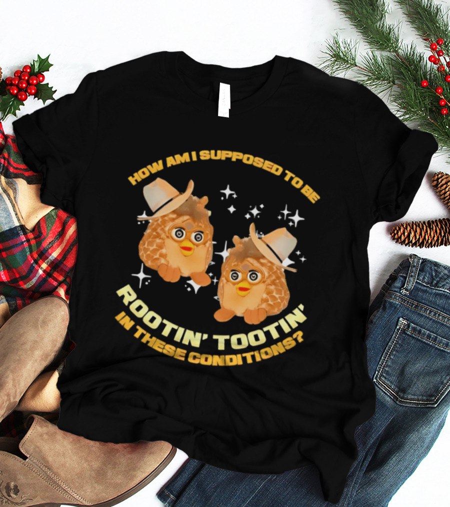 How Am I Supposed To Be Rootin' Tootin' Cowboy Furbies In These Conditions T-Shirt