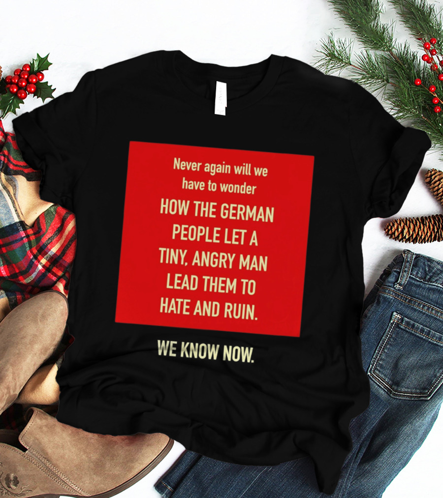 Never Again Will We Have To Wonder How The German People Let A Tiny Angry Man Lead Them To Hate And Ruin We Know Now T-Shirt