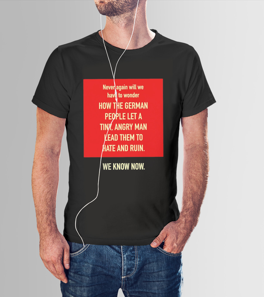 Never Again Will We Have To Wonder How The German People Let A Tiny Angry Man Lead Them To Hate And Ruin We Know Now T-Shirt