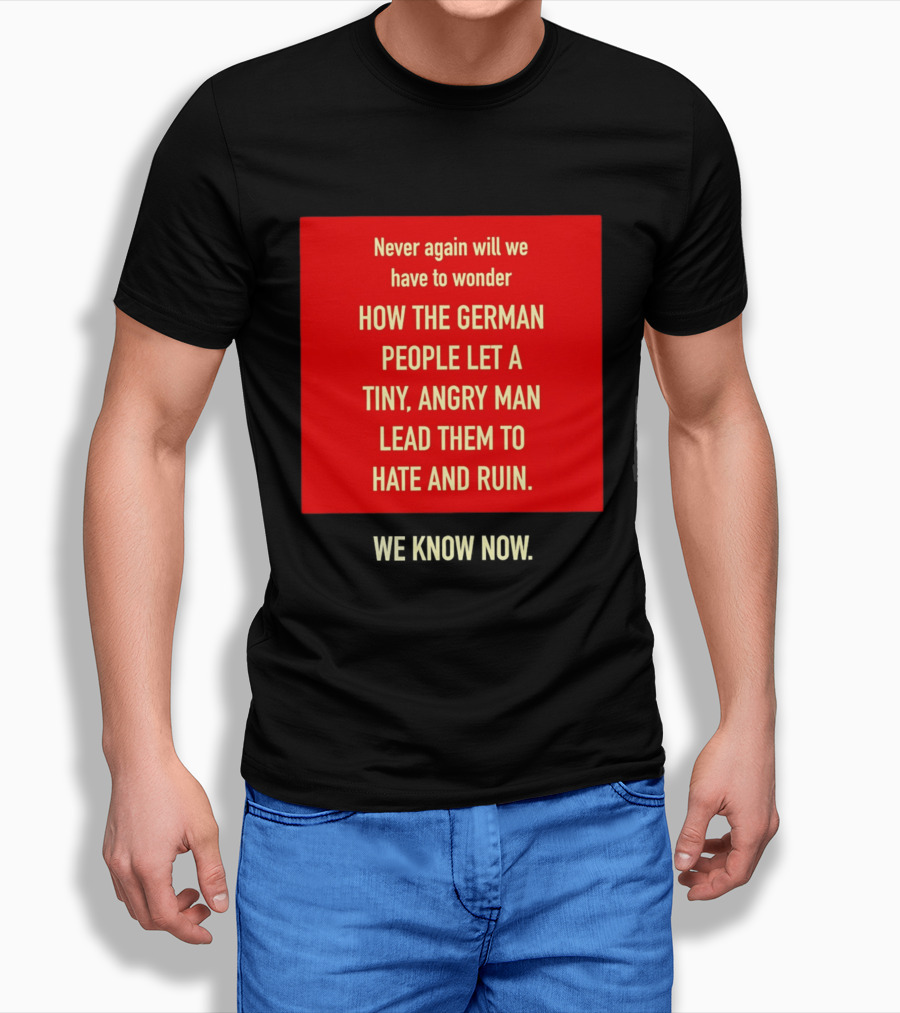 Never Again Will We Have To Wonder How The German People Let A Tiny Angry Man Lead Them To Hate And Ruin We Know Now T-Shirt